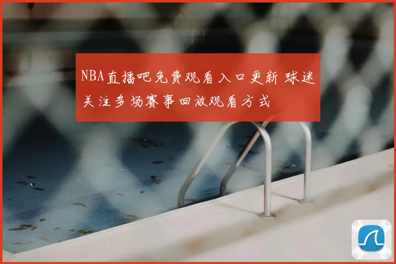 NBA直播吧免费观看入口更新 球迷关注多场赛事回放观看方式