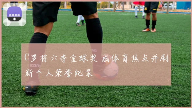 C罗将六夺金球奖 成体育焦点并刷新个人荣誉纪录