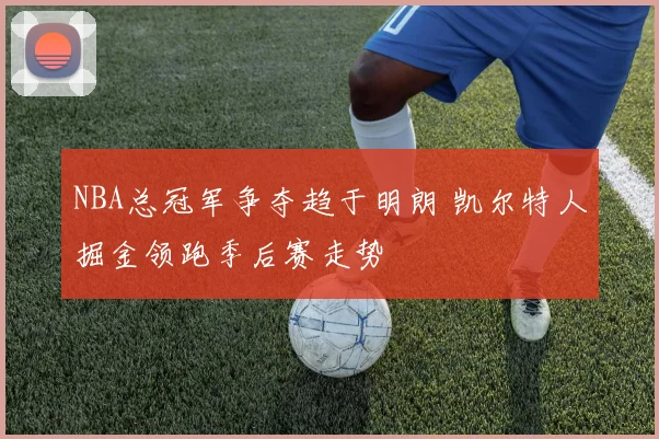 NBA总冠军争夺趋于明朗 凯尔特人掘金领跑季后赛走势
