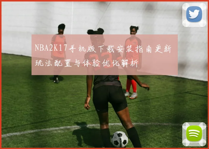 NBA2K17手机版下载安装指南更新 玩法配置与体验优化解析