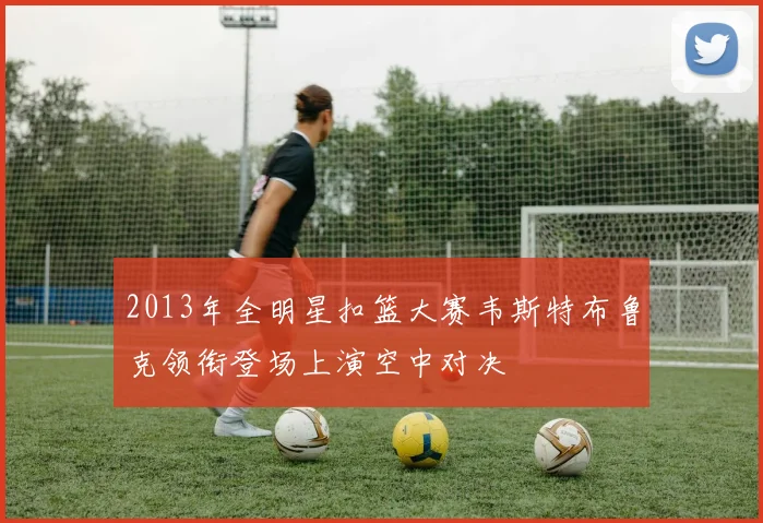 2013年全明星扣篮大赛韦斯特布鲁克领衔登场上演空中对决