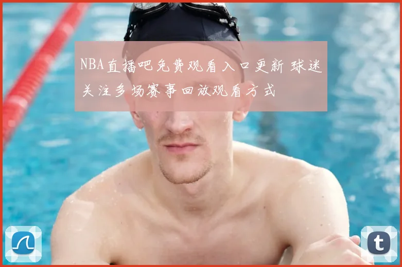 NBA直播吧免费观看入口更新 球迷关注多场赛事回放观看方式