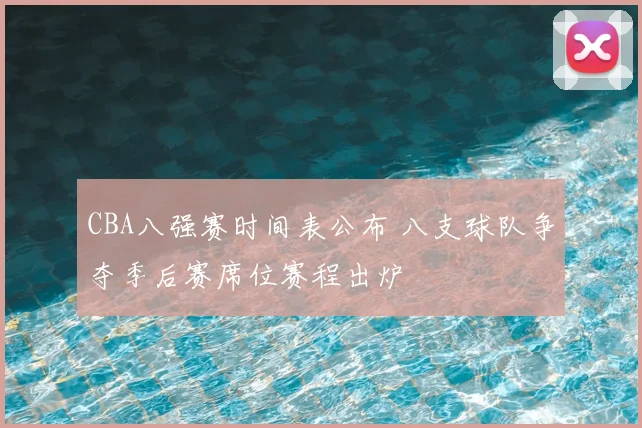 CBA八强赛时间表公布 八支球队争夺季后赛席位赛程出炉
