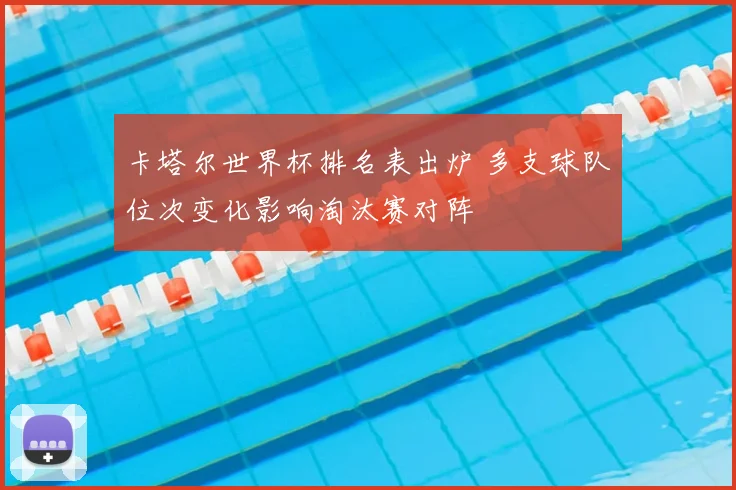 卡塔尔世界杯排名表出炉 多支球队位次变化影响淘汰赛对阵