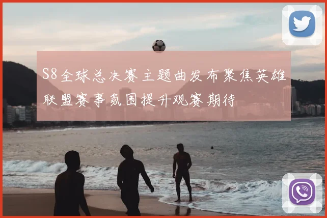 S8全球总决赛主题曲发布聚焦英雄联盟赛事氛围提升观赛期待