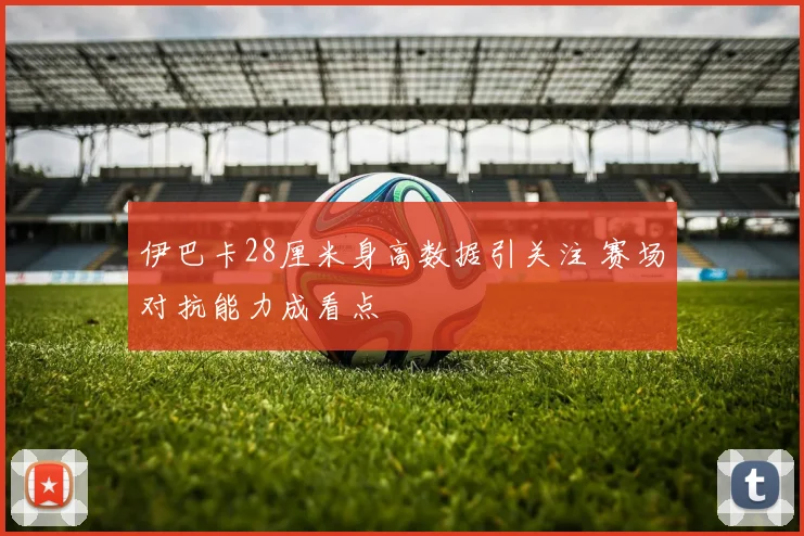 伊巴卡28厘米身高数据引关注 赛场对抗能力成看点