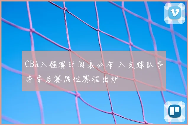 CBA八强赛时间表公布 八支球队争夺季后赛席位赛程出炉