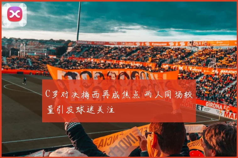 C罗对决梅西再成焦点 两人同场较量引发球迷关注