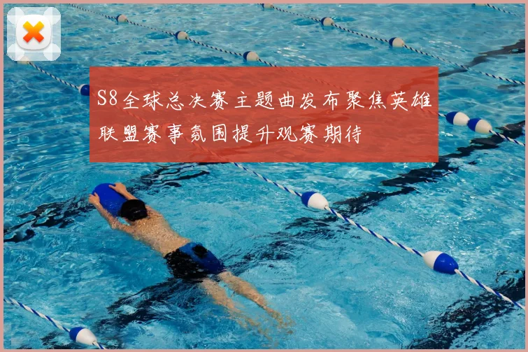 S8全球总决赛主题曲发布聚焦英雄联盟赛事氛围提升观赛期待