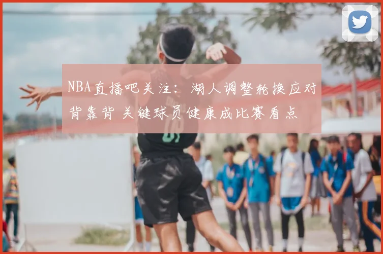 NBA直播吧关注：湖人调整轮换应对背靠背 关键球员健康成比赛看点