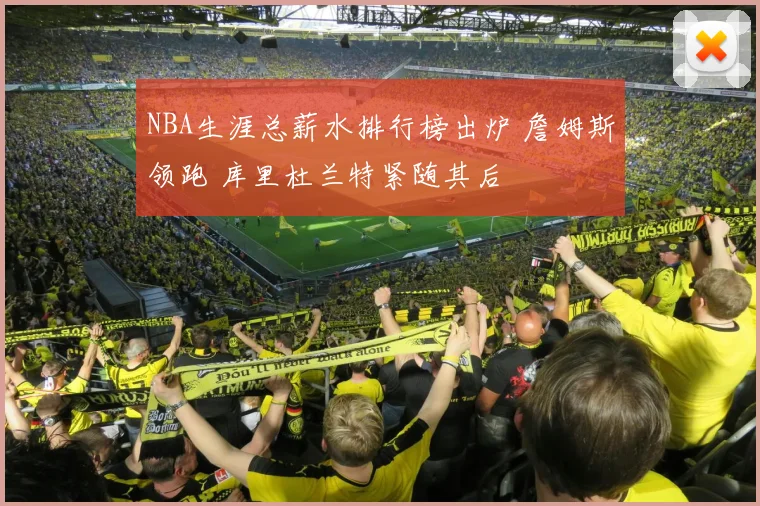 NBA生涯总薪水排行榜出炉 詹姆斯领跑 库里杜兰特紧随其后