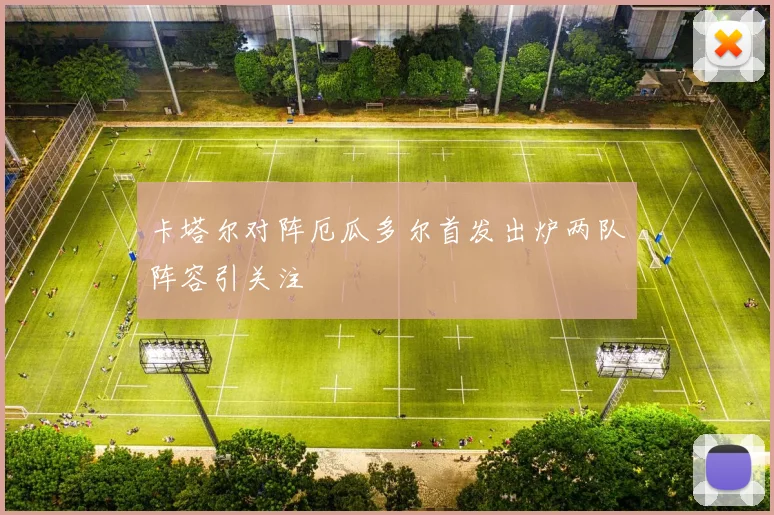 卡塔尔对阵厄瓜多尔首发出炉两队阵容引关注