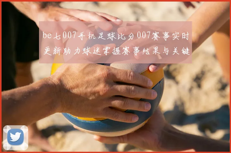 be七007手机足球比分007赛事实时更新助力球迷掌握赛事结果与关键动态