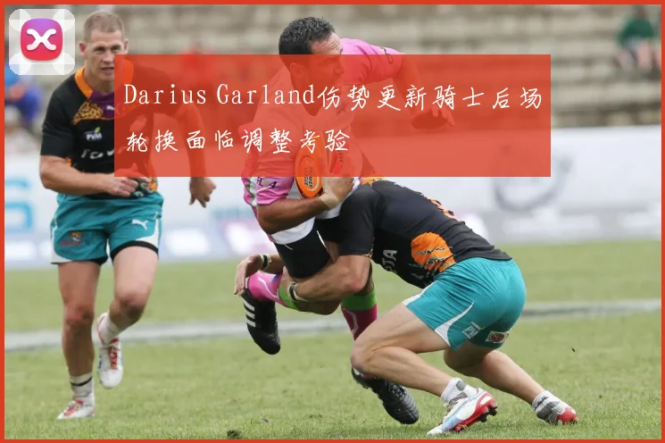 Darius Garland伤势更新骑士后场轮换面临调整考验