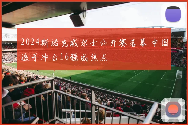 2024斯诺克威尔士公开赛落幕 中国选手冲击16强成焦点